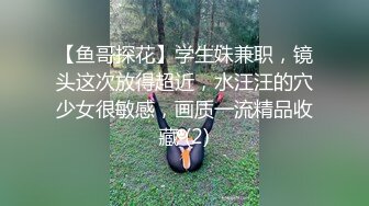 【鱼哥探花】学生妹兼职，镜头这次放得超近，水汪汪的穴少女很敏感，画质一流精品收藏 (2)